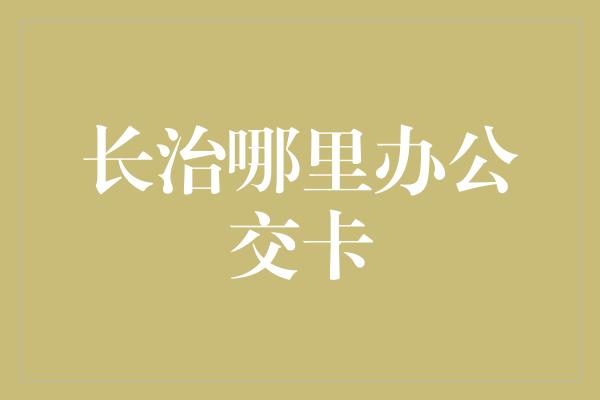 长治哪里办公交卡