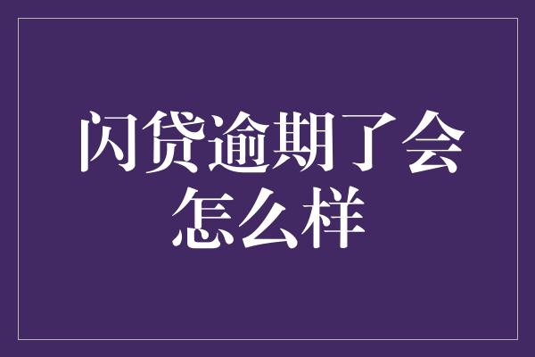 闪贷逾期了会怎么样