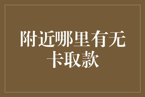 附近哪里有无卡取款