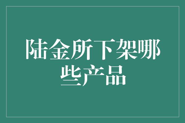 陆金所下架哪些产品