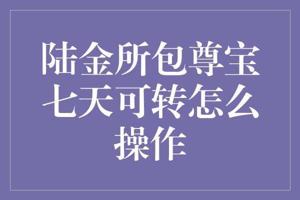 陆金所包尊宝七天可转怎么操作