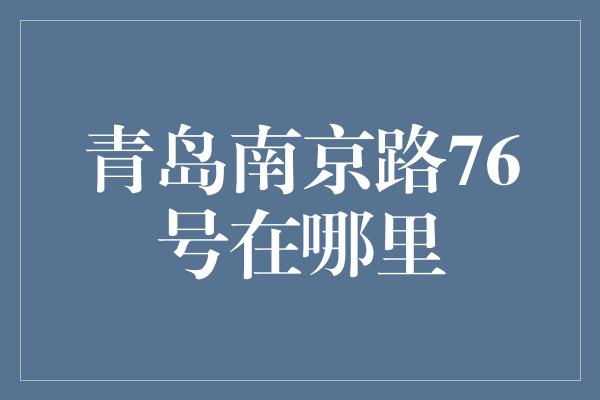 青岛南京路76号在哪里