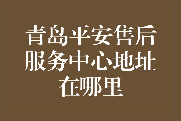 青岛平安售后服务中心地址在哪里