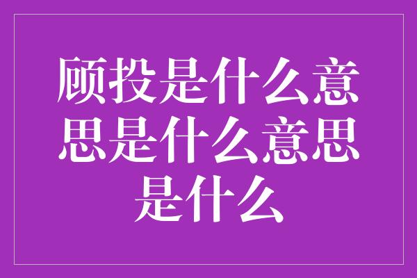 顾投是什么意思是什么意思是什么