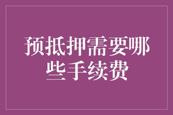 预抵押需要哪些手续费