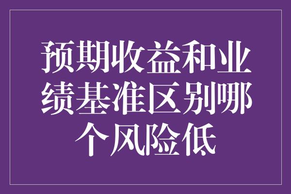 预期收益和业绩基准区别哪个风险低