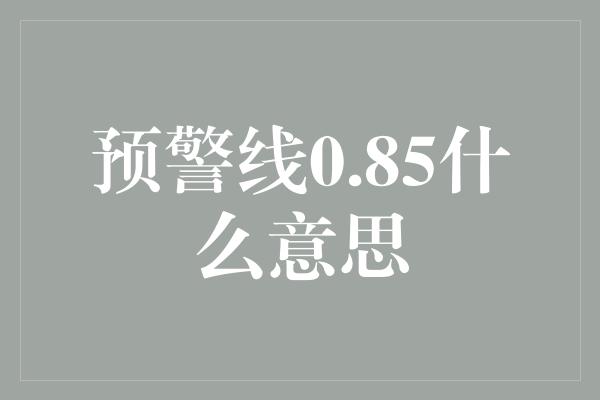 预警线0.85什么意思