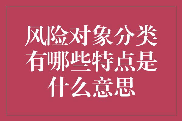 风险对象分类有哪些特点是什么意思