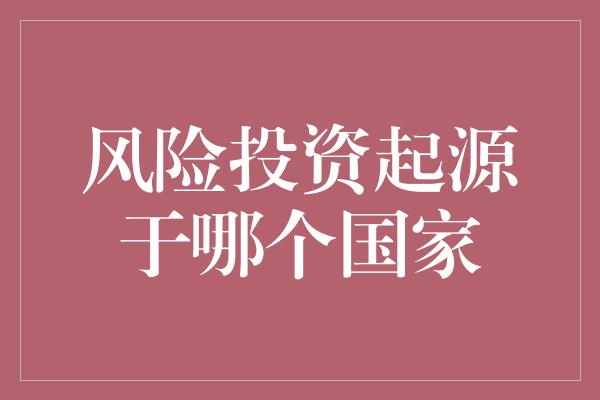 风险投资起源于哪个国家