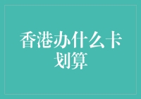 香港办什么卡划算：全面解析香港银行信用卡选择策略