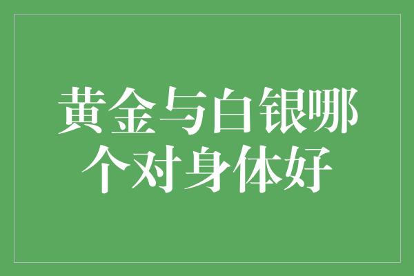 黄金与白银哪个对身体好