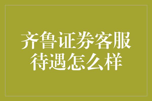 齐鲁证券客服待遇怎么样