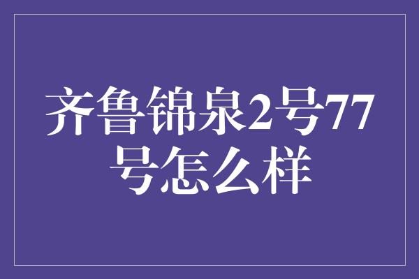 齐鲁锦泉2号77号怎么样