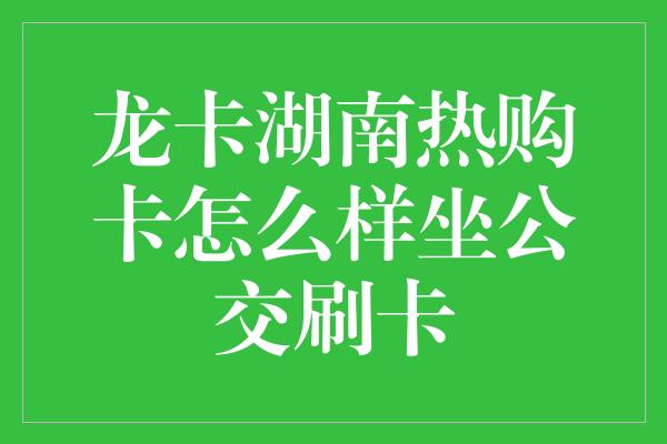 龙卡湖南热购卡怎么样坐公交刷卡