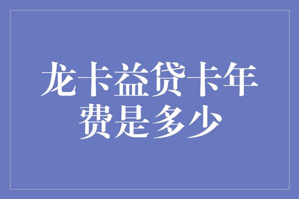 龙卡益贷卡年费是多少