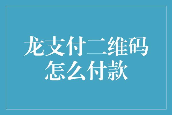 龙支付二维码怎么付款