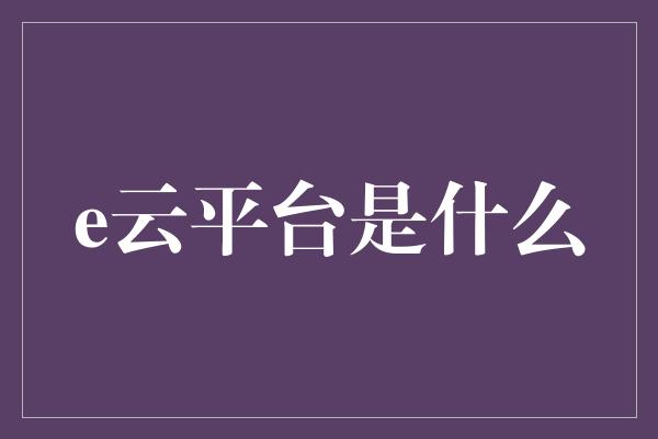 e云平台是什么