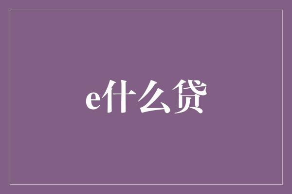 e什么贷