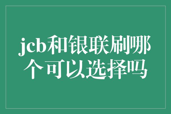 jcb和银联刷哪个可以选择吗