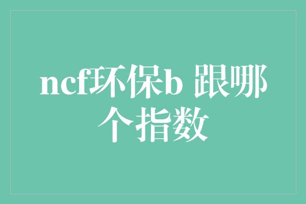 ncf环保b 跟哪个指数