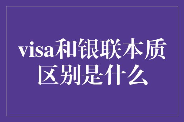 visa和银联本质区别是什么